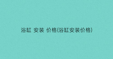浴缸 安装 价格(浴缸安装价格)